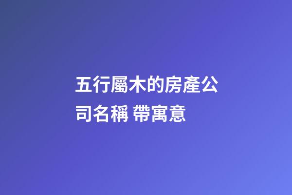 五行屬木的房產公司名稱 帶寓意-第1張-公司起名-玄機派